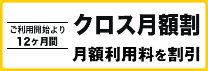 クロス月額割 ご利用開始より12ヶ月間月額利用料を割引