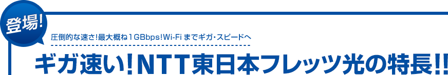 登場！圧倒的な速さ！最大概ね1GBbps!Wi-Fiまでギガ・スピードへ ギガ速い！NTT東日本フレッツ光の特長！！