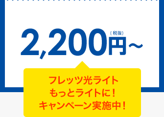 2,200円（税抜）～ フレッツ光ライトもっとライトに！キャンペーン実施中！