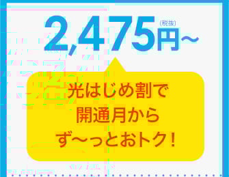 2,475円（税抜）～ 光はじめ割で開通月からず～っとおトク！