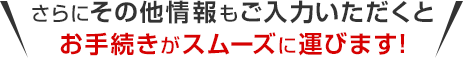 さらにその他情報もご入力いただくとお手続きがスムーズに運びます！